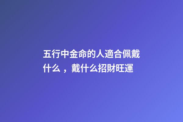 五行中金命的人適合佩戴什么，戴什么招財旺運